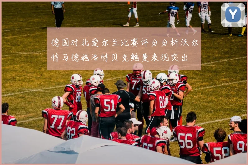 德国对北爱尔兰比赛评分分析沃尔特马德施洛特贝克鲍曼表现突出