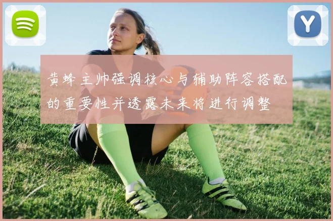 黄蜂主帅强调核心与辅助阵容搭配的重要性并透露未来将进行调整