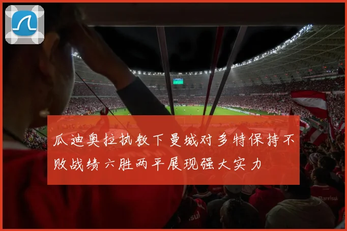 瓜迪奥拉执教下曼城对多特保持不败战绩六胜两平展现强大实力