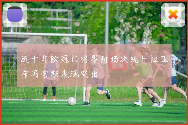 近十年欧冠门将零封场次统计拉亚布冯索默表现突出