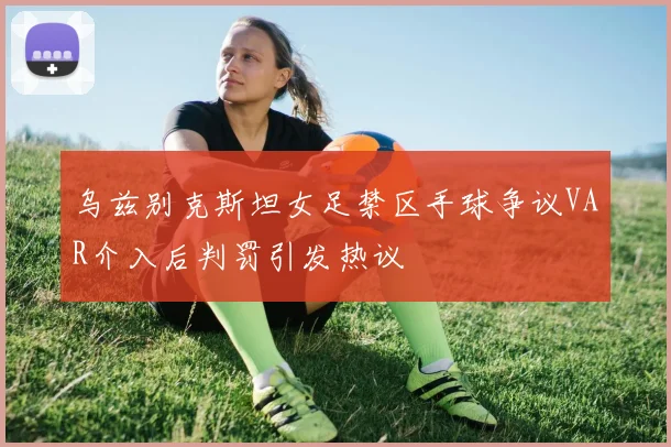 乌兹别克斯坦女足禁区手球争议VAR介入后判罚引发热议