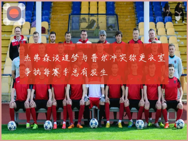 杰弗森谈追梦与普尔冲突称更衣室争执每赛季总有发生