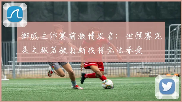 挪威主帅赛前激情发言：世预赛完美之旅若被打断我将无法承受