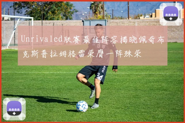 Unrivaled联赛最佳阵容揭晓佩奇布克斯普拉姆格雷荣膺一阵殊荣