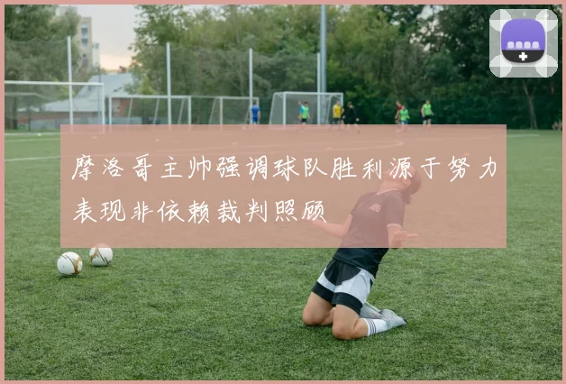摩洛哥主帅强调球队胜利源于努力表现非依赖裁判照顾
