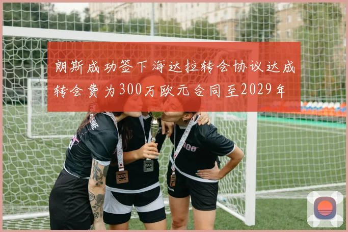 朗斯成功签下海达拉转会协议达成转会费为300万欧元合同至2029年