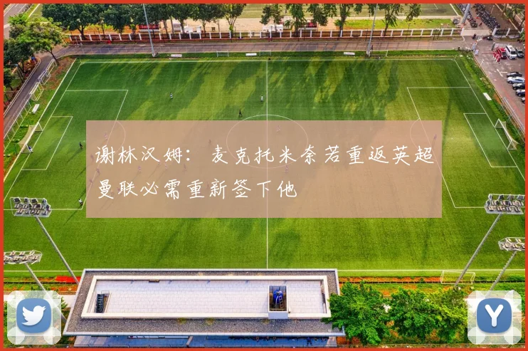 谢林汉姆：麦克托米奈若重返英超曼联必需重新签下他