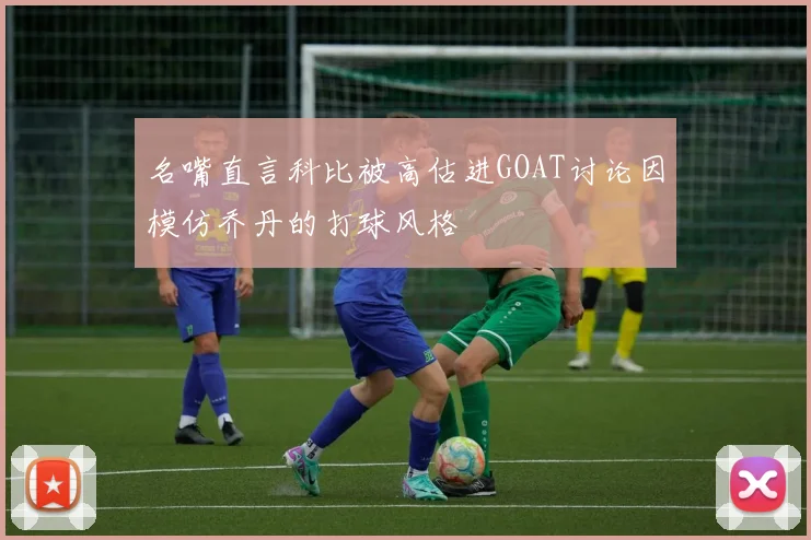 名嘴直言科比被高估进GOAT讨论因模仿乔丹的打球风格