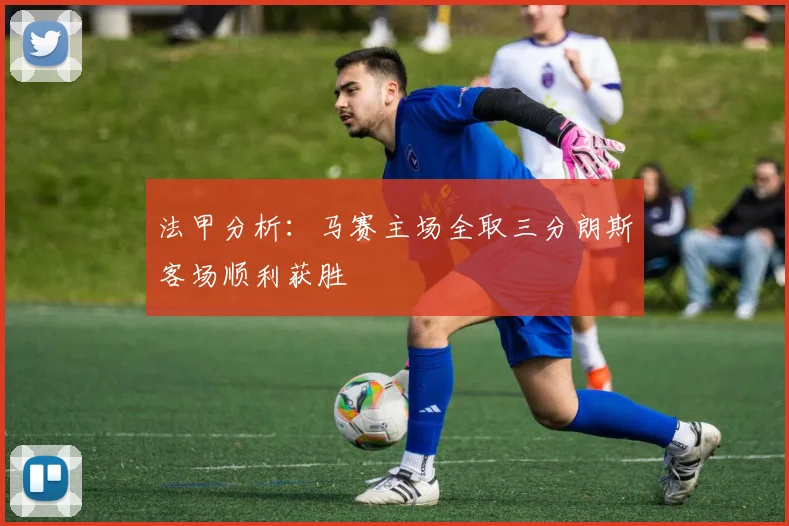 法甲分析：马赛主场全取三分朗斯客场顺利获胜