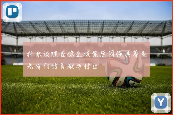 科尔谈理查德坐板凳原因强调尊重老将们的贡献与付出