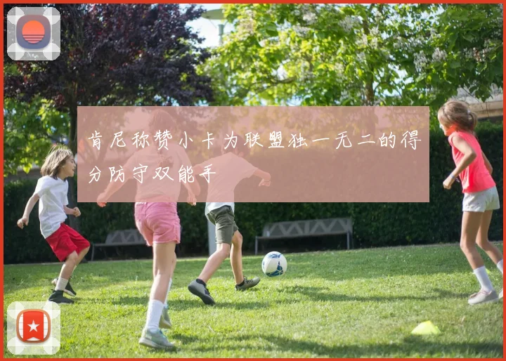 肯尼称赞小卡为联盟独一无二的得分防守双能手