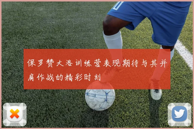 保罗赞大洛训练营表现期待与其并肩作战的精彩时刻