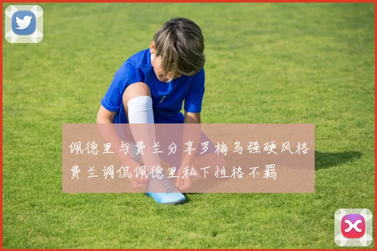 佩德里与费兰分享罗梅乌强硬风格费兰调侃佩德里私下性格不羁