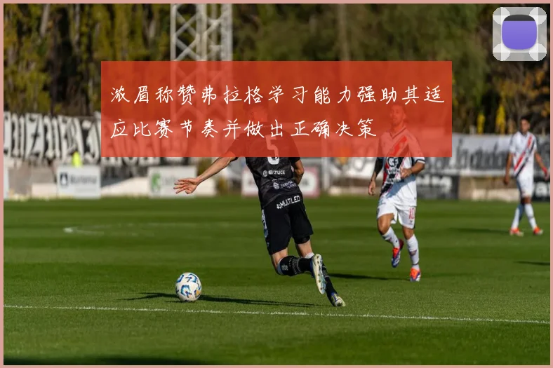 浓眉称赞弗拉格学习能力强助其适应比赛节奏并做出正确决策