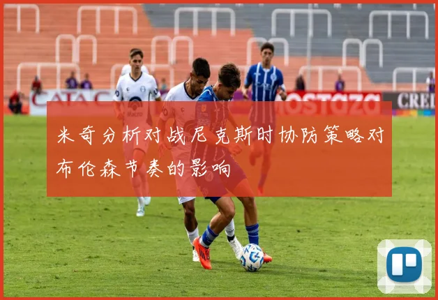 米奇分析对战尼克斯时协防策略对布伦森节奏的影响