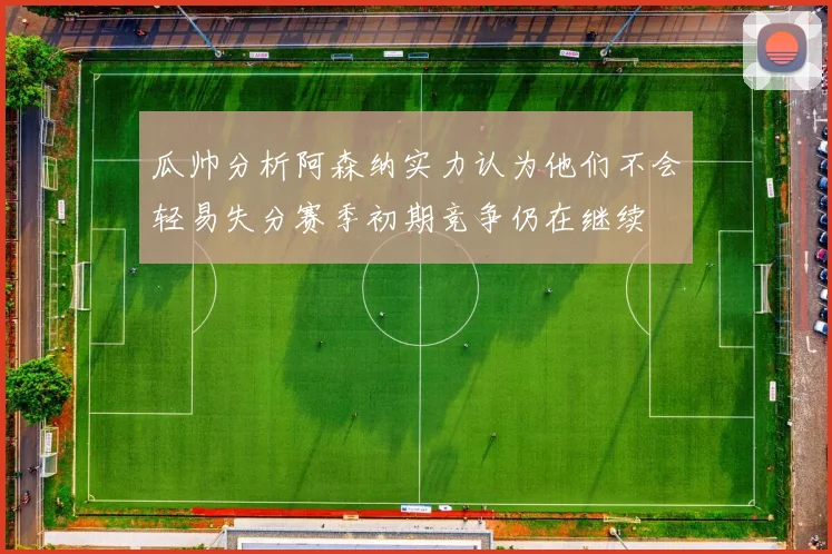 瓜帅分析阿森纳实力认为他们不会轻易失分赛季初期竞争仍在继续