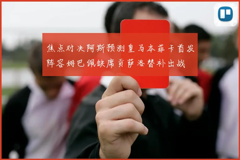 焦点对决阿斯预测皇马本菲卡首发阵容姆巴佩缺席贡萨洛替补出战