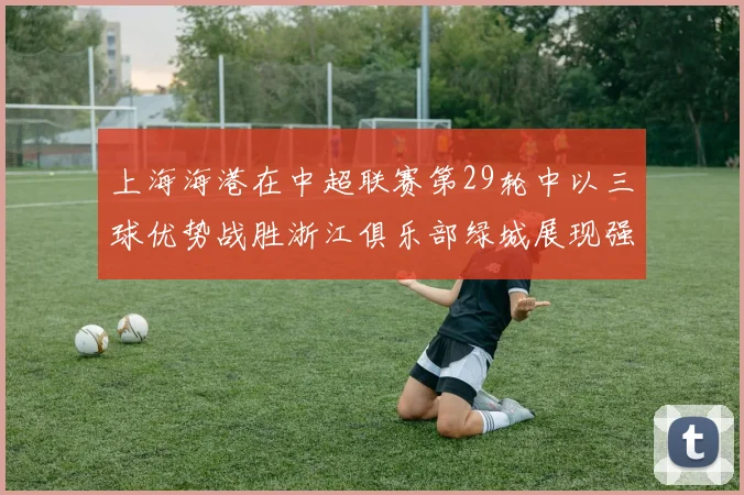上海海港在中超联赛第29轮中以三球优势战胜浙江俱乐部绿城展现强劲实力