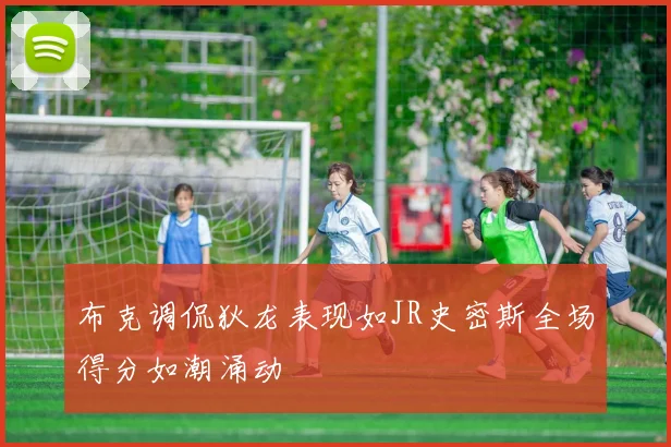 布克调侃狄龙表现如JR史密斯全场得分如潮涌动