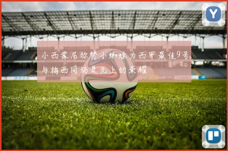 小西蒙尼称赞小蜘蛛为西甲最佳9号与梅西同场是无上的荣耀