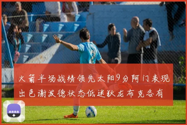 火箭半场战绩领先太阳9分阿门表现出色谢泼德状态低迷狄龙布克各有贡献