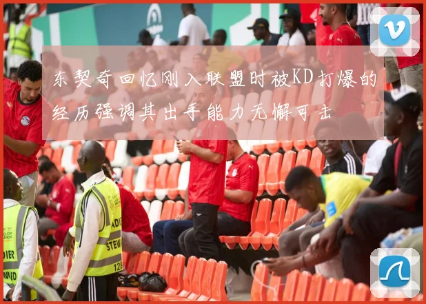 东契奇回忆刚入联盟时被KD打爆的经历强调其出手能力无懈可击