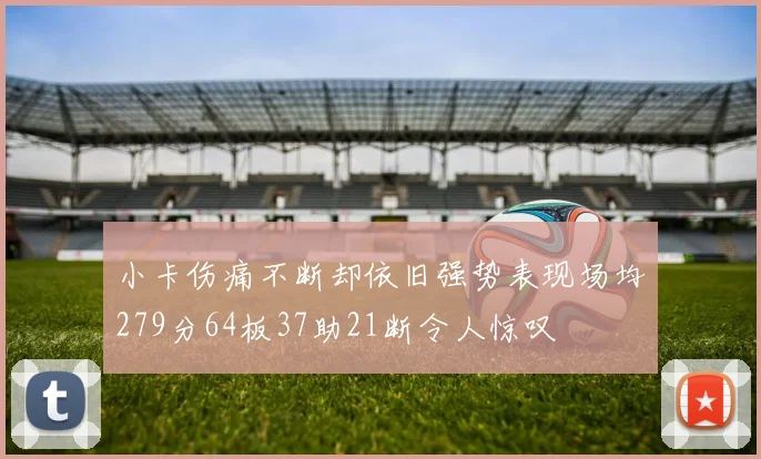 小卡伤痛不断却依旧强势表现场均279分64板37助21断令人惊叹