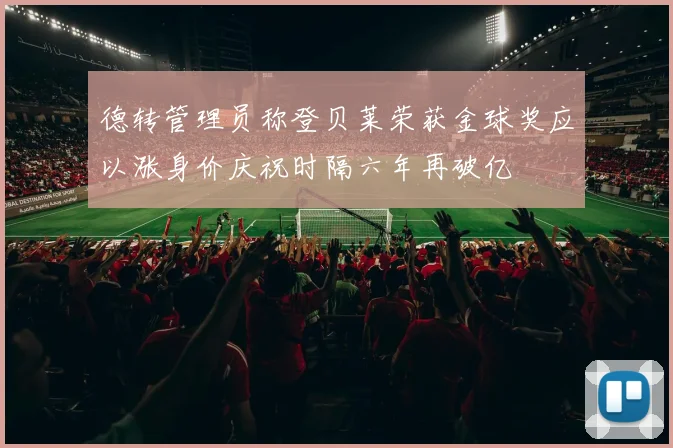 德转管理员称登贝莱荣获金球奖应以涨身价庆祝时隔六年再破亿