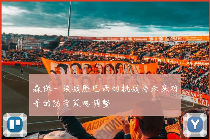 森保一谈战胜巴西的挑战与未来对手的防守策略调整