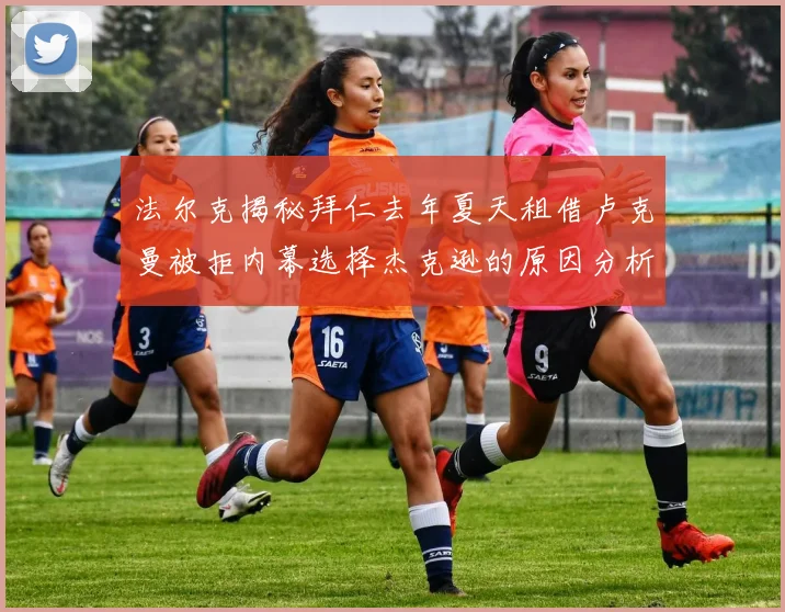法尔克揭秘拜仁去年夏天租借卢克曼被拒内幕选择杰克逊的原因分析